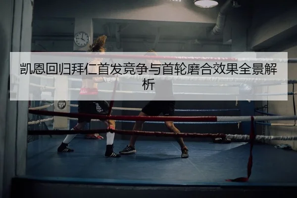 凯恩回归拜仁首发竞争与首轮磨合效果全景解析