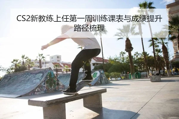 CS2新教练上任第一周训练课表与成绩提升路径梳理